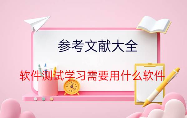 参考文献大全 软件测试学习需要用什么软件？